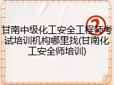 甘南中级化工安全工程师考试培训机构哪里找(甘南化工安全师培训)
