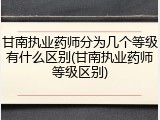 甘南执业药师分为几个等级有什么区别(甘南执业药师等级区别)