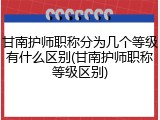 甘南护师职称分为几个等级有什么区别(甘南护师职称等级区别)