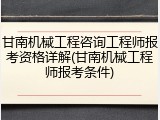 甘南机械工程咨询工程师报考资格详解(甘南机械工程师报考条件)