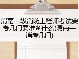 渭南一级消防工程师考试要考几门要准备什么(渭南一消考几门)