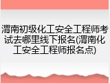 渭南初级化工安全工程师考试去哪里线下报名(渭南化工安全工程师报名点)