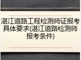 湛江道路工程检测师证报考具体要求(湛江道路检测师报考条件)