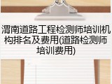渭南道路工程检测师培训机构排名及费用(道路检测师培训费用)