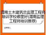渭南土木建筑总监理工程师培训学校哪里好(渭南监理工程师培训推荐)
