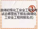 曲靖初级化工安全工程师考试去哪里线下报名(曲靖化工安全工程师报名点)