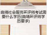 曲靖社会服务环评师考试需要什么学历(曲靖环评师学历要求)
