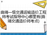 曲靖一级交通运输造价工程师考试指导中心哪里有(曲靖交通造价师考点)