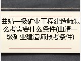 曲靖一级矿业工程建造师怎么考需要什么条件(曲靖一级矿业建造师报考条件)