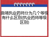 曲靖执业药师分为几个等级有什么区别(执业药师等级区别)