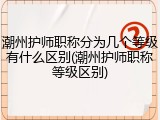 潮州护师职称分为几个等级有什么区别(潮州护师职称等级区别)