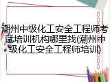 潮州中级化工安全工程师考试培训机构哪里找(潮州中级化工安全工程师培训)