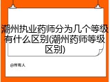 潮州执业药师分为几个等级有什么区别(潮州药师等级区别)