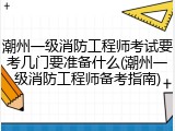 潮州一级消防工程师考试要考几门要准备什么(潮州一级消防工程师备考指南)