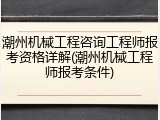潮州机械工程咨询工程师报考资格详解(潮州机械工程师报考条件)