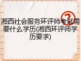 湘西社会服务环评师考试需要什么学历(湘西环评师学历要求)