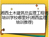 湘西土木建筑总监理工程师培训学校哪里好(湘西监理培训推荐)