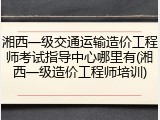 湘西一级交通运输造价工程师考试指导中心哪里有(湘西一级造价工程师培训)