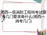 湘西一级消防工程师考试要考几门要准备什么(湘西一消考几门)