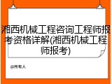 湘西机械工程咨询工程师报考资格详解(湘西机械工程师报考)
