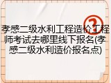 孝感二级水利工程造价工程师考试去哪里线下报名(孝感二级水利造价报名点)