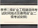 孝感二级矿业工程建造师考试时间地点及费用(矿业二级考试安排)
