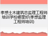 孝感土木建筑总监理工程师培训学校哪里好(孝感监理工程师培训)