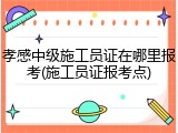 孝感中级施工员证在哪里报考(施工员证报考点)