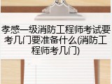 孝感一级消防工程师考试要考几门要准备什么(消防工程师考几门)
