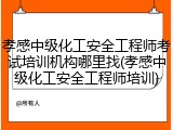 孝感中级化工安全工程师考试培训机构哪里找(孝感中级化工安全工程师培训)