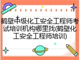鹤壁中级化工安全工程师考试培训机构哪里找(鹤壁化工安全工程师培训)