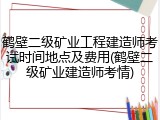 鹤壁二级矿业工程建造师考试时间地点及费用(鹤壁二级矿业建造师考情)