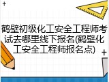 鹤壁初级化工安全工程师考试去哪里线下报名(鹤壁化工安全工程师报名点)