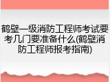 鹤壁一级消防工程师考试要考几门要准备什么(鹤壁消防工程师报考指南)