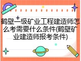 鹤壁一级矿业工程建造师怎么考需要什么条件(鹤壁矿业建造师报考条件)