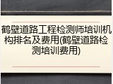 鹤壁道路工程检测师培训机构排名及费用(鹤壁道路检测培训费用)