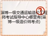 淄博一级交通运输造价工程师考试指导中心哪里有(淄博一级造价师考点)