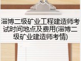 淄博二级矿业工程建造师考试时间地点及费用(淄博二级矿业建造师考情)