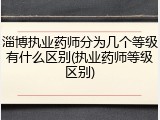 淄博执业药师分为几个等级有什么区别(执业药师等级区别)