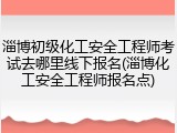 淄博初级化工安全工程师考试去哪里线下报名(淄博化工安全工程师报名点)
