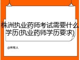 株洲执业药师考试需要什么学历(执业药师学历要求)