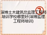 淄博土木建筑总监理工程师培训学校哪里好(淄博监理工程师培训)