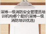 淄博一级消防安全管理员培训机构哪个最好(淄博一级消防培训优选)