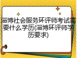 淄博社会服务环评师考试需要什么学历(淄博环评师学历要求)