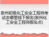 泉州初级化工安全工程师考试去哪里线下报名(泉州化工安全工程师报名点)