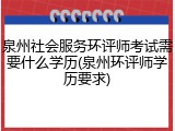 泉州社会服务环评师考试需要什么学历(泉州环评师学历要求)