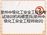 泉州中级化工安全工程师考试培训机构哪里找(泉州中级化工安全工程师培训)