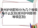 泉州护师职称分为几个等级有什么区别(泉州护师职称等级区别)