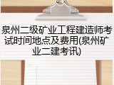 泉州二级矿业工程建造师考试时间地点及费用(泉州矿业二建考讯)
