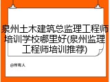 泉州土木建筑总监理工程师培训学校哪里好(泉州监理工程师培训推荐)